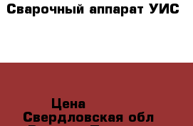 Сварочный аппарат УИС-200 › Цена ­ 4 000 - Свердловская обл., Верхняя Пышма г. Электро-Техника » Другое   . Свердловская обл.,Верхняя Пышма г.